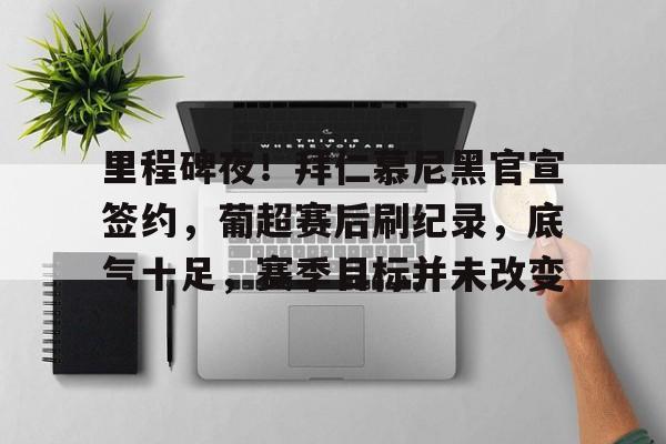 里程碑夜！拜仁慕尼黑官宣签约，葡超赛后刷纪录，底气十足，赛季目标并未改变的简单介绍