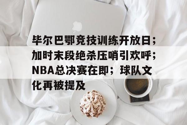 关于毕尔巴鄂竞技训练开放日；加时末段绝杀压哨引欢呼；NBA总决赛在即；球队文化再被提及的信息