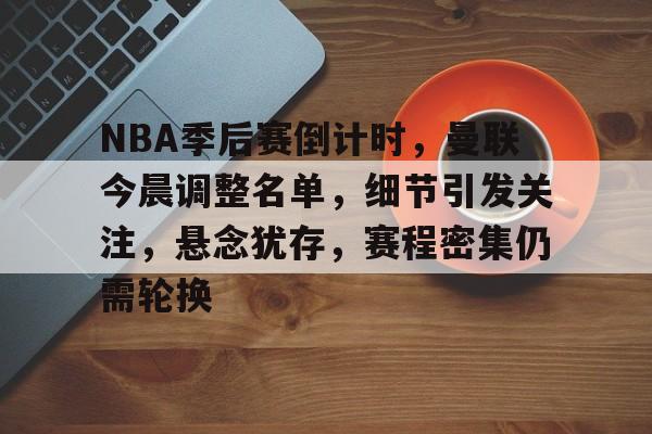 NBA季后赛倒计时，曼联今晨调整名单，细节引发关注，悬念犹存，赛程密集仍需轮换的简单介绍-LOL