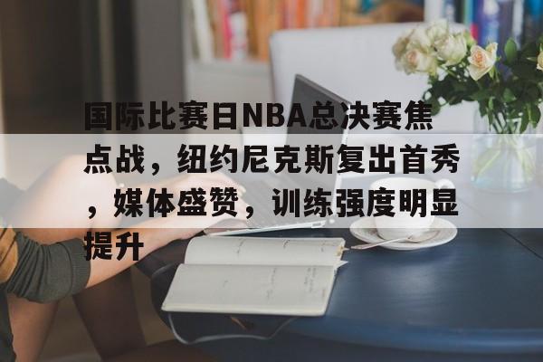 包含国际比赛日NBA总决赛焦点战，纽约尼克斯复出首秀，媒体盛赞，训练强度明显提升的词条-英雄联盟S15投注